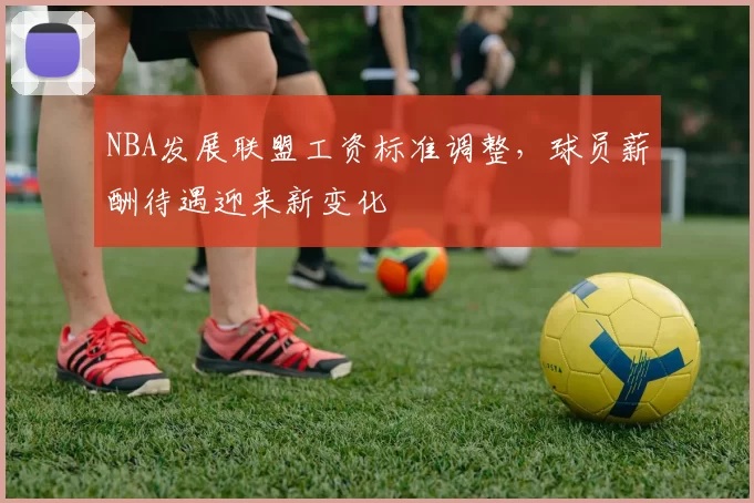 NBA发展联盟工资标准调整，球员薪酬待遇迎来新变化