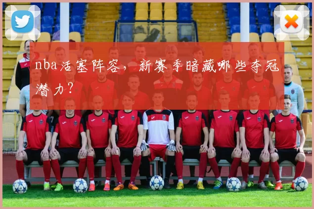 nba活塞阵容，新赛季暗藏哪些夺冠潜力？