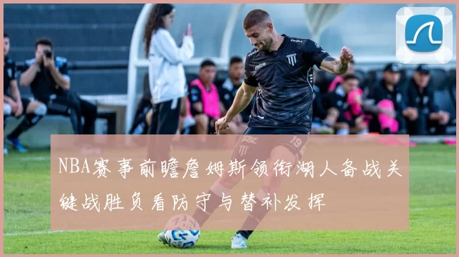 NBA赛事前瞻詹姆斯领衔湖人备战关键战胜负看防守与替补发挥