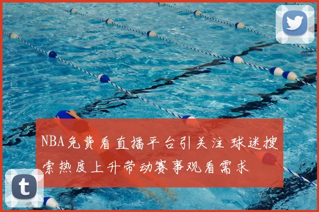 NBA免费看直播平台引关注 球迷搜索热度上升带动赛事观看需求