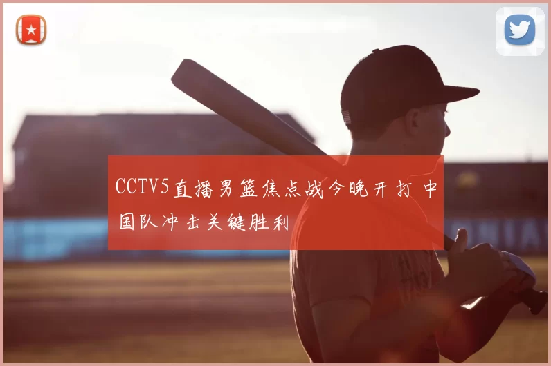CCTV5直播男篮焦点战今晚开打 中国队冲击关键胜利