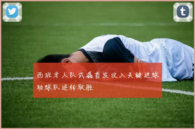 西班牙人队武磊首发攻入关键进球助球队逆转取胜