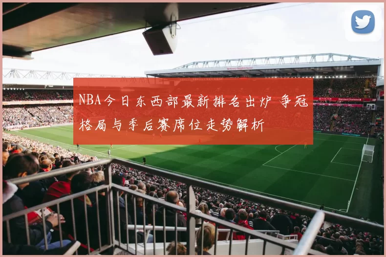 NBA今日东西部最新排名出炉 争冠格局与季后赛席位走势解析