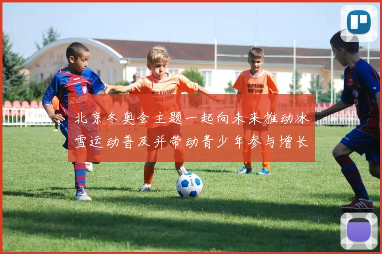 北京冬奥会主题一起向未来推动冰雪运动普及并带动青少年参与增长
