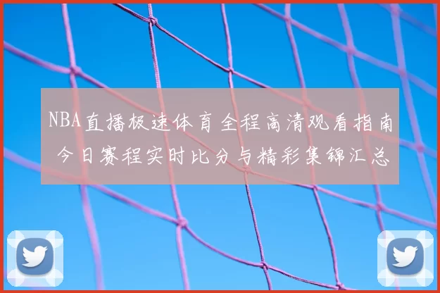 NBA直播极速体育全程高清观看指南 今日赛程实时比分与精彩集锦汇总