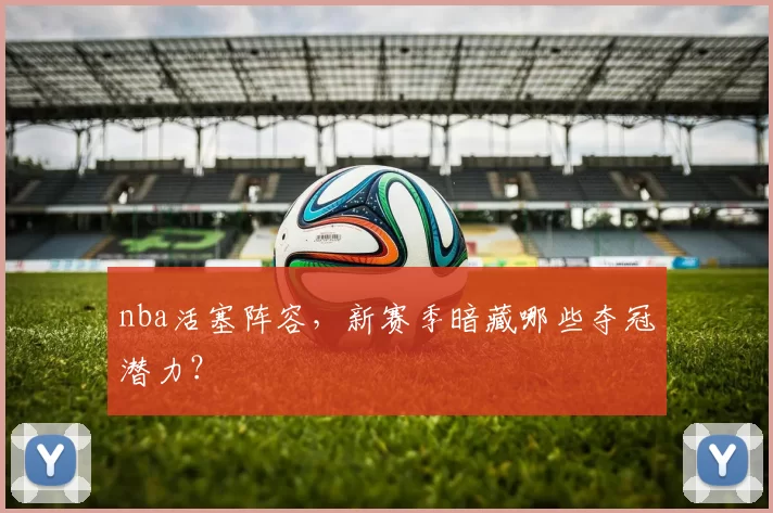 nba活塞阵容,新赛季暗藏哪些夺冠潜力?