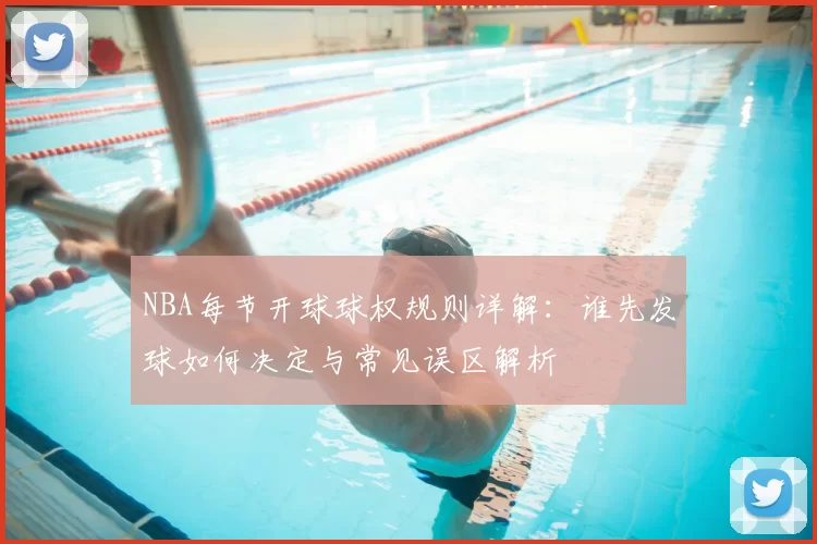 NBA每节开球球权规则详解:谁先发球如何决定与常见误区解析