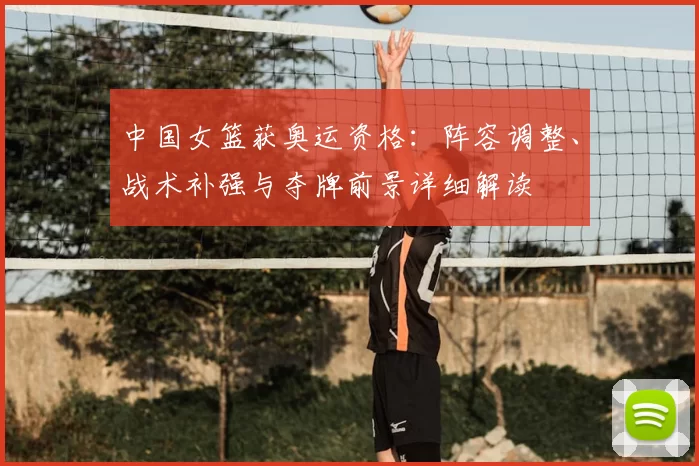 中国女篮获奥运资格:阵容调整、战术补强与夺牌前景详细解读