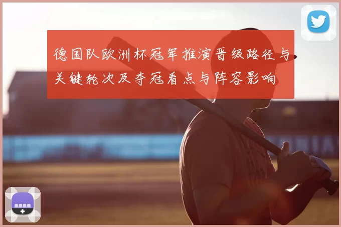 德国队欧洲杯冠军推演晋级路径与关键轮次及夺冠看点与阵容影响