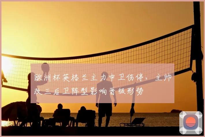 欧洲杯英格兰主力中卫伤停,主帅改三后卫阵型影响晋级形势