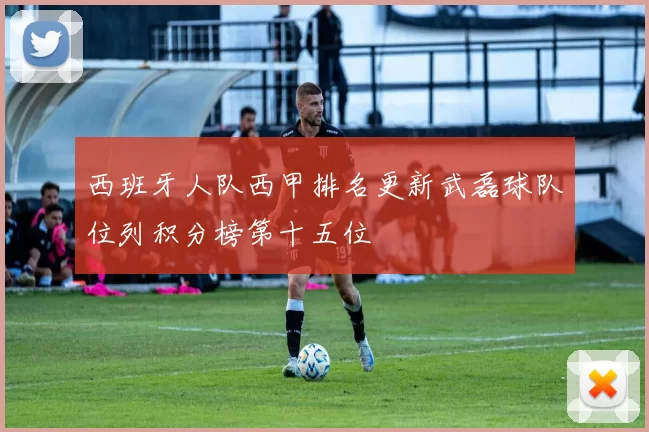 西班牙人队西甲排名更新武磊球队位列积分榜第十五位