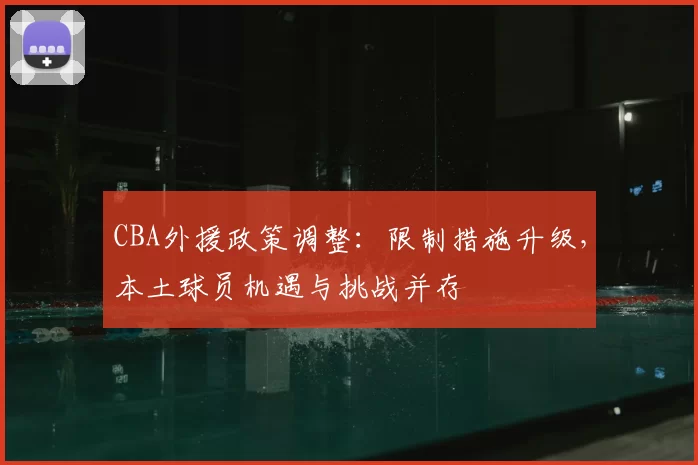 CBA外援政策调整：限制措施升级，本土球员机遇与挑战并存