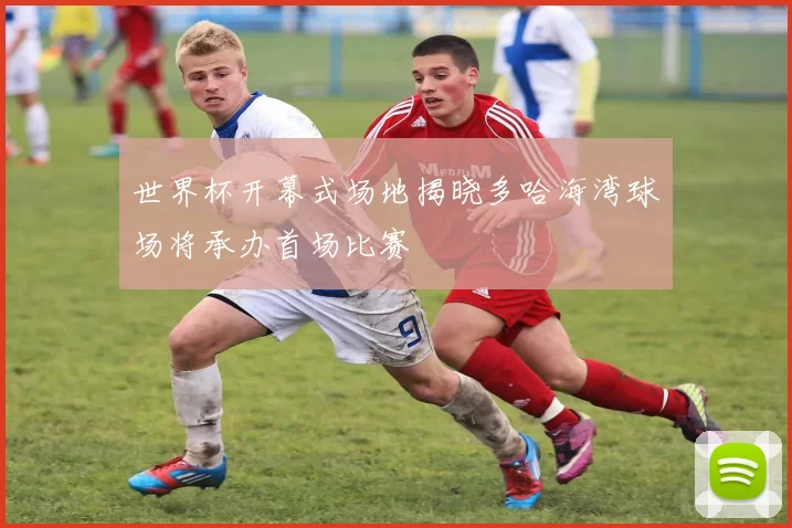 世界杯开幕式场地揭晓多哈海湾球场将承办首场比赛