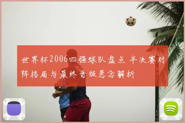 世界杯2006四强球队盘点 半决赛对阵格局与最终晋级悬念解析