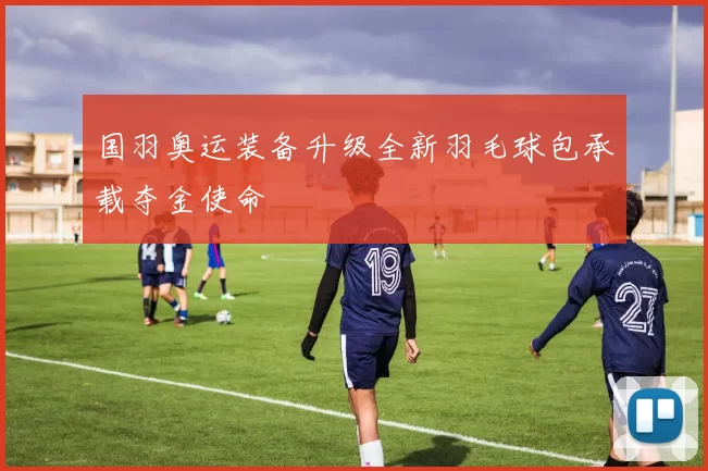 国羽奥运装备升级全新羽毛球包承载夺金使命