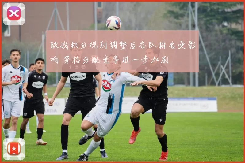 欧战积分规则调整后各队排名受影响 资格分配竞争进一步加剧
