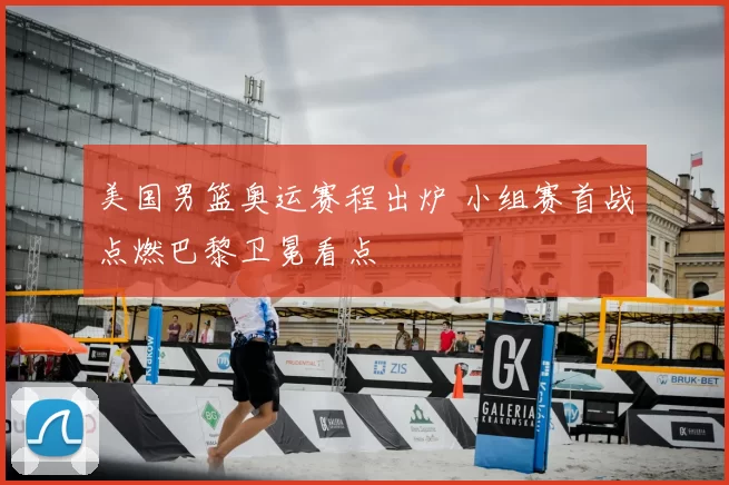 美国男篮奥运赛程出炉 小组赛首战点燃巴黎卫冕看点