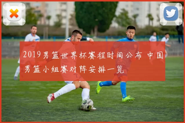 2019男篮世界杯赛程时间公布 中国男篮小组赛对阵安排一览