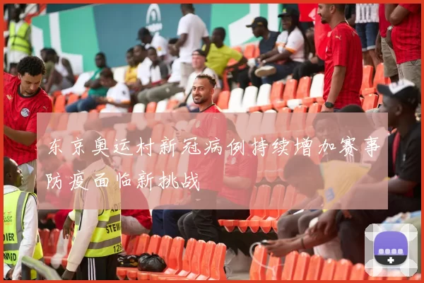 东京奥运村新冠病例持续增加赛事防疫面临新挑战