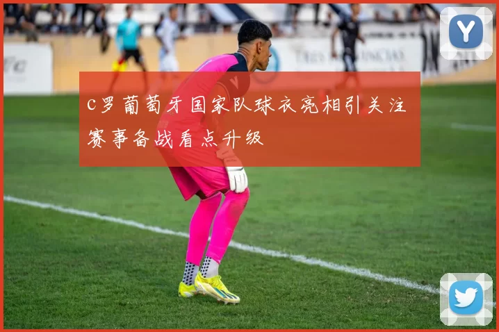 c罗葡萄牙国家队球衣亮相引关注 赛事备战看点升级