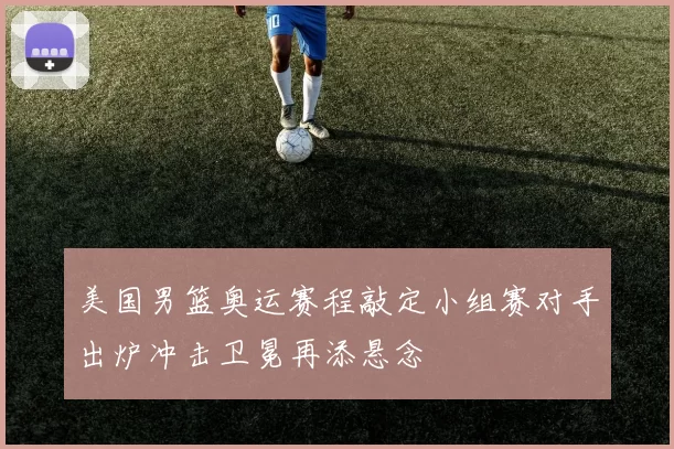 美国男篮奥运赛程敲定小组赛对手出炉冲击卫冕再添悬念