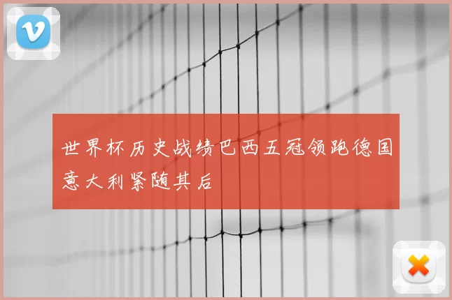 世界杯历史战绩巴西五冠领跑德国意大利紧随其后