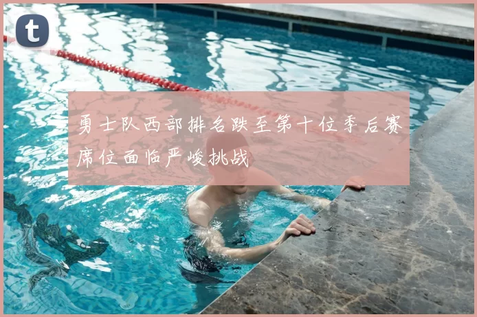 勇士队西部排名跌至第十位季后赛席位面临严峻挑战