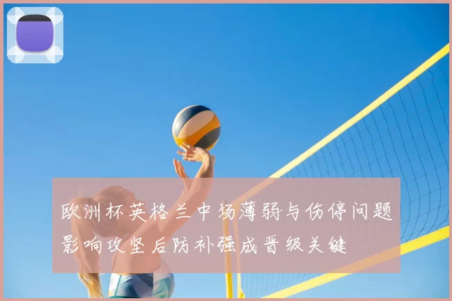 欧洲杯英格兰中场薄弱与伤停问题影响攻坚后防补强成晋级关键