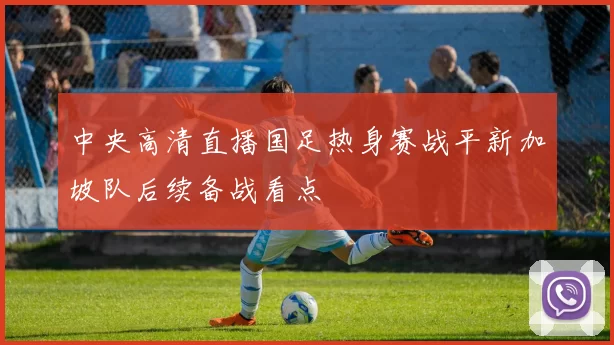 中央高清直播国足热身赛战平新加坡队后续备战看点