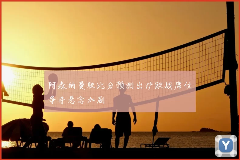 阿森纳曼联比分预测出炉欧战席位争夺悬念加剧