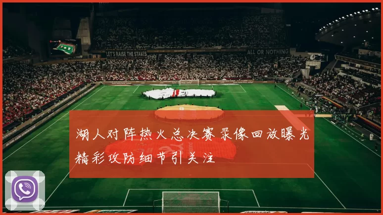 湖人对阵热火总决赛录像回放曝光精彩攻防细节引关注