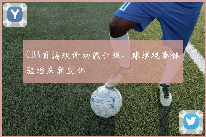 CBA直播软件功能升级，球迷观赛体验迎来新变化