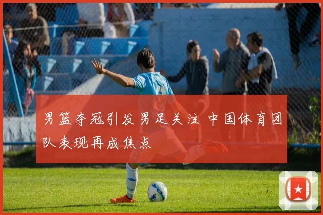 男篮夺冠引发男足关注 中国体育团队表现再成焦点