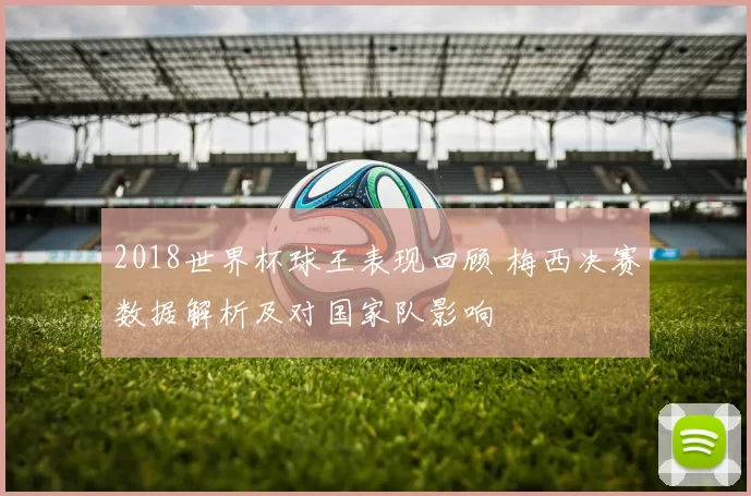 2018世界杯球王表现回顾 梅西决赛数据解析及对国家队影响