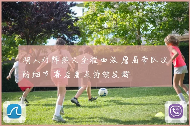 湖人对阵热火全程回放 詹眉带队攻防细节 赛后看点持续发酵