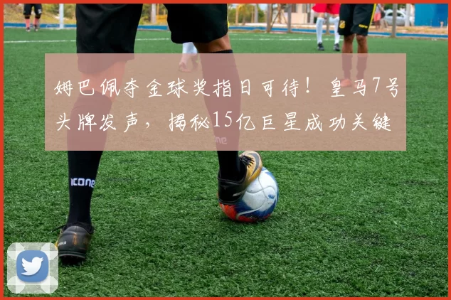 姆巴佩夺金球奖指日可待!皇马7号头牌发声,揭秘15亿巨星成功关键_阿扎尔_西甲_世界