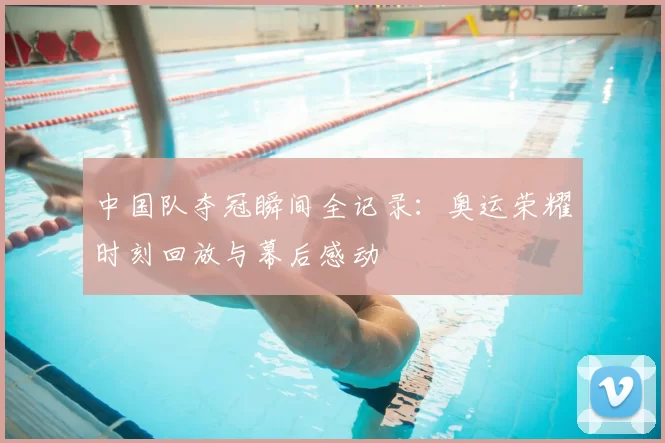 中国队夺冠瞬间全记录:奥运荣耀时刻回放与幕后感动