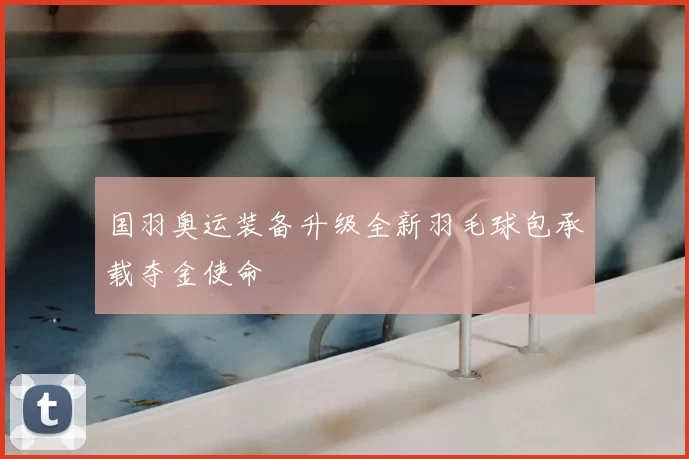 国羽奥运装备升级全新羽毛球包承载夺金使命