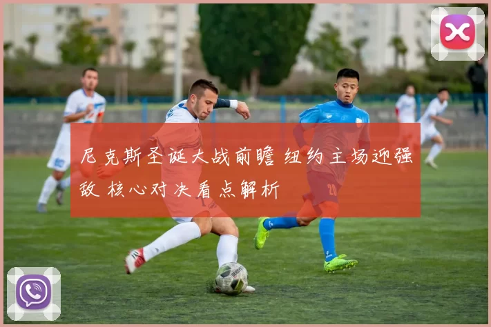 尼克斯圣诞大战前瞻 纽约主场迎强敌 核心对决看点解析