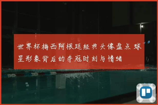 世界杯梅西阿根廷经典头像盘点 球星形象背后的夺冠时刻与情绪