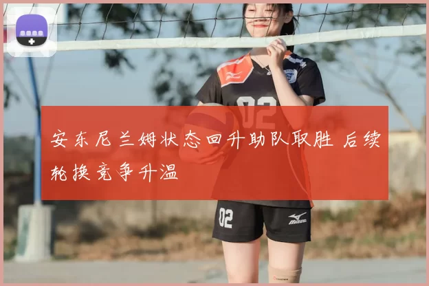 安东尼兰姆状态回升助队取胜 后续轮换竞争升温