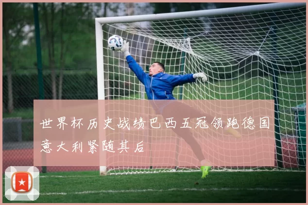 世界杯历史战绩巴西五冠领跑德国意大利紧随其后