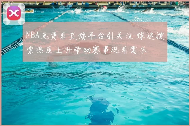 NBA免费看直播平台引关注 球迷搜索热度上升带动赛事观看需求