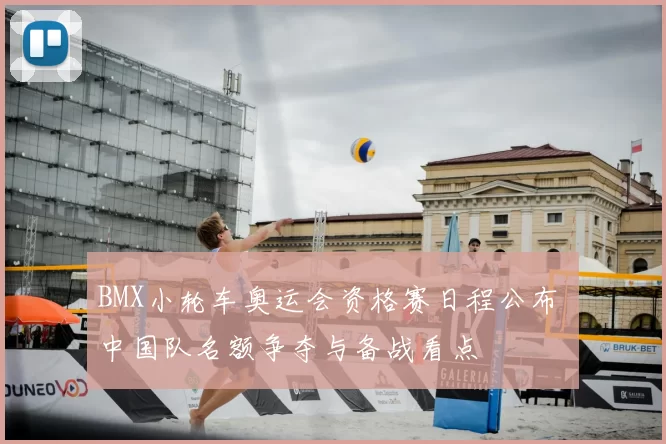 BMX小轮车奥运会资格赛日程公布 中国队名额争夺与备战看点