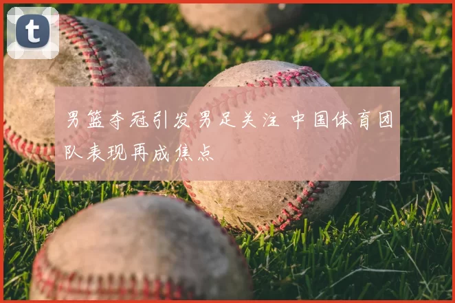 男篮夺冠引发男足关注 中国体育团队表现再成焦点