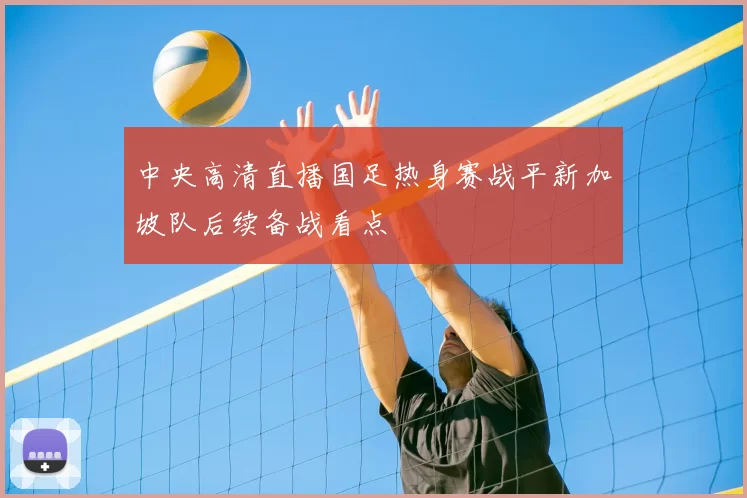 中央高清直播国足热身赛战平新加坡队后续备战看点