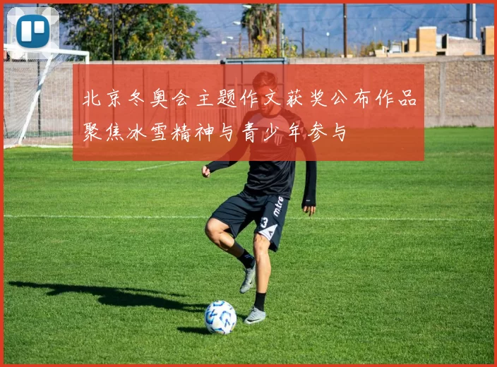 北京冬奥会主题作文获奖公布作品聚焦冰雪精神与青少年参与