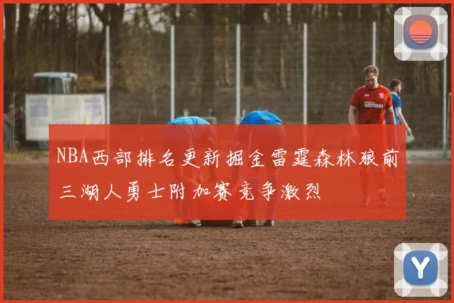 NBA西部排名更新掘金雷霆森林狼前三湖人勇士附加赛竞争激烈