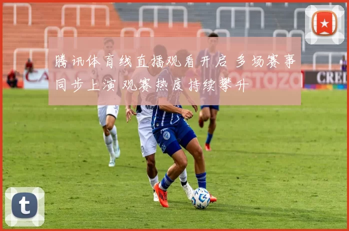 腾讯体育线直播观看开启 多场赛事同步上演 观赛热度持续攀升