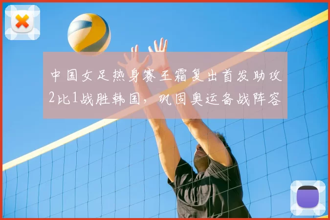 中国女足热身赛王霜复出首发助攻2比1战胜韩国,巩固奥运备战阵容